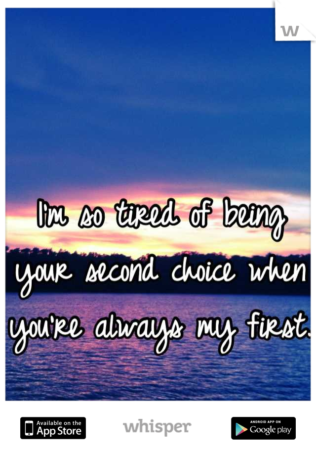 I'm so tired of being your second choice when you're always my first.