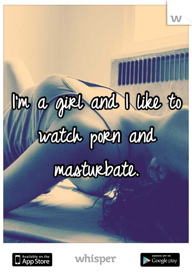 I'm a girl and I like to watch porn and masturbate.