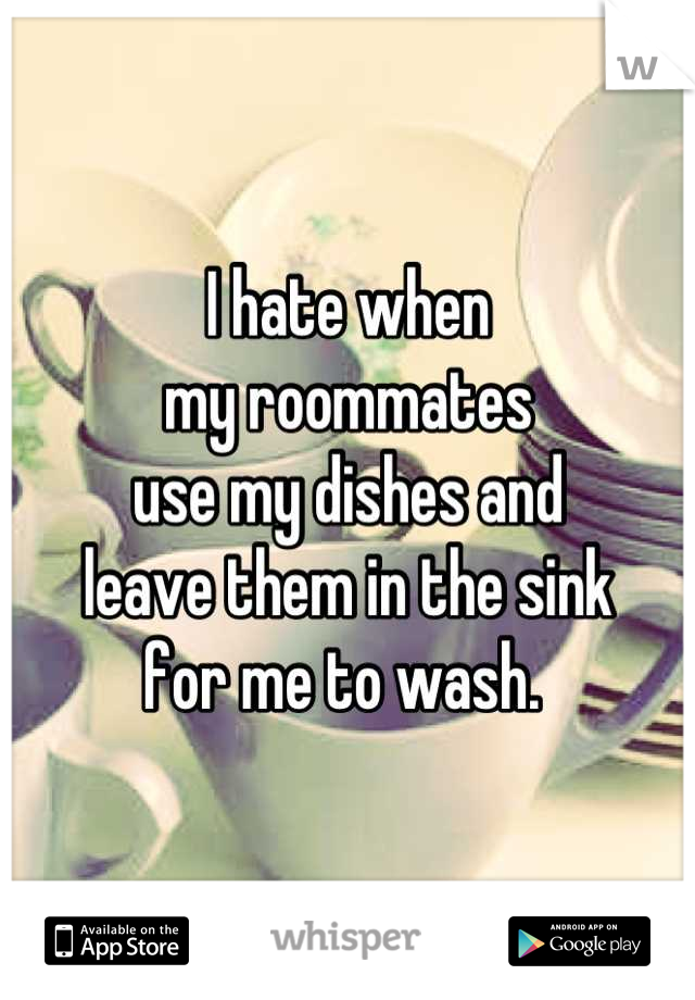 I hate when 
my roommates
use my dishes and
leave them in the sink
for me to wash. 