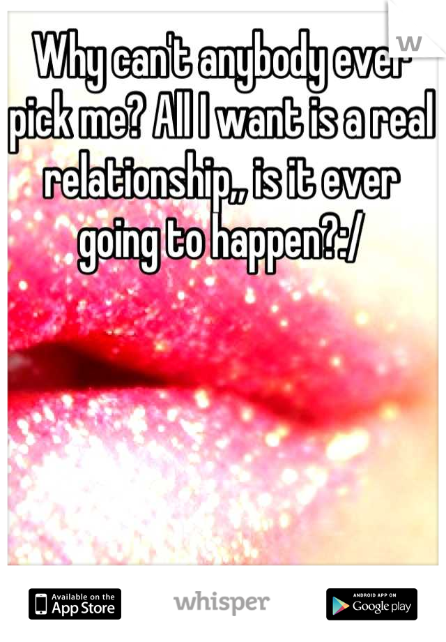 Why can't anybody ever pick me? All I want is a real relationship,, is it ever going to happen?:/