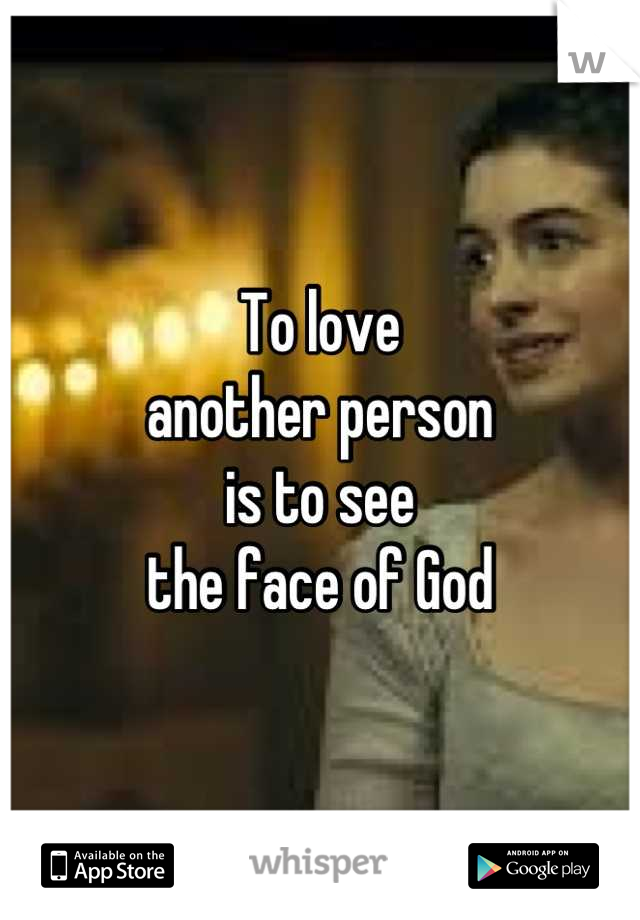 To love   
another person 
is to see
the face of God