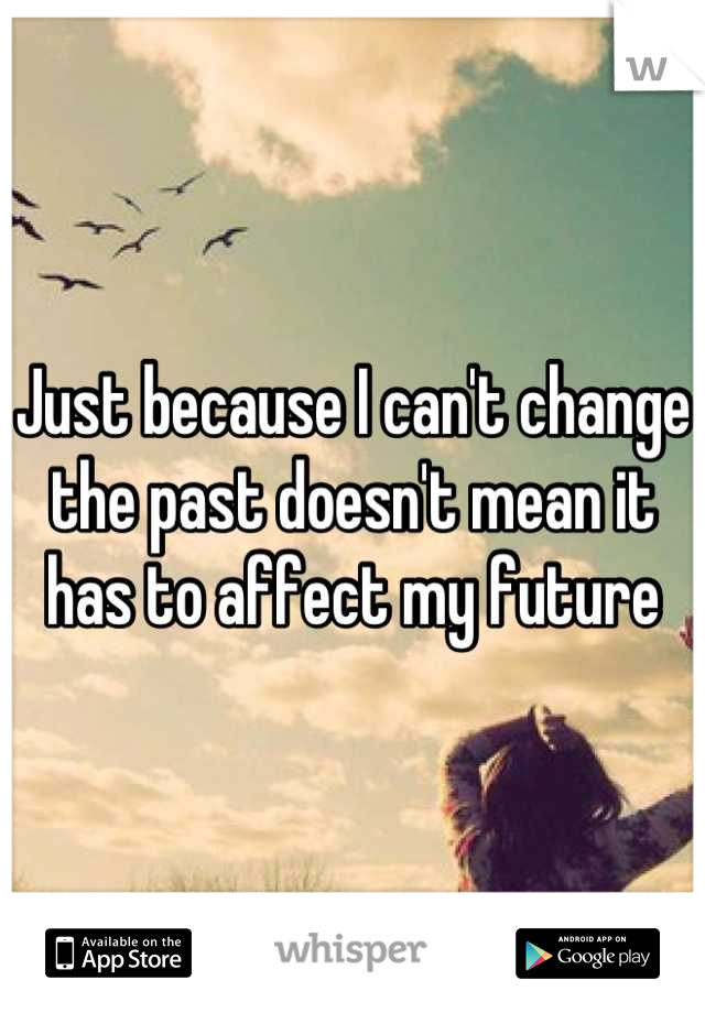 Just because I can't change the past doesn't mean it has to affect my future