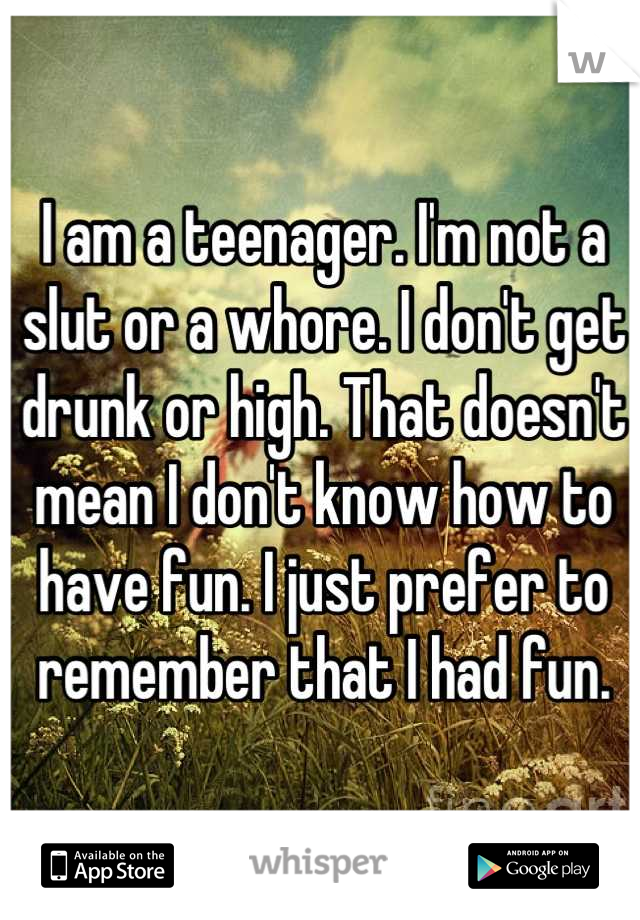 I am a teenager. I'm not a slut or a whore. I don't get drunk or high. That doesn't mean I don't know how to have fun. I just prefer to remember that I had fun.