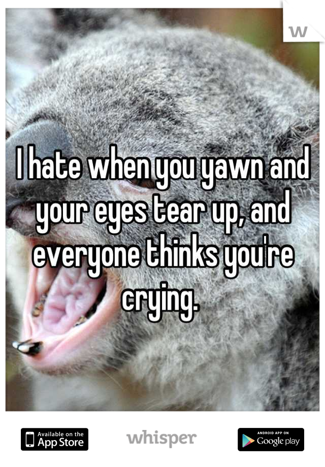 I hate when you yawn and your eyes tear up, and everyone thinks you're crying. 