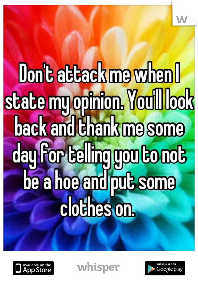 Don't attack me when I state my opinion. You'll look back and thank me some day for telling you to not be a hoe and put some clothes on. 