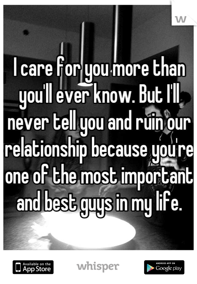 I care for you more than you'll ever know. But I'll never tell you and ruin our relationship because you're one of the most important and best guys in my life.