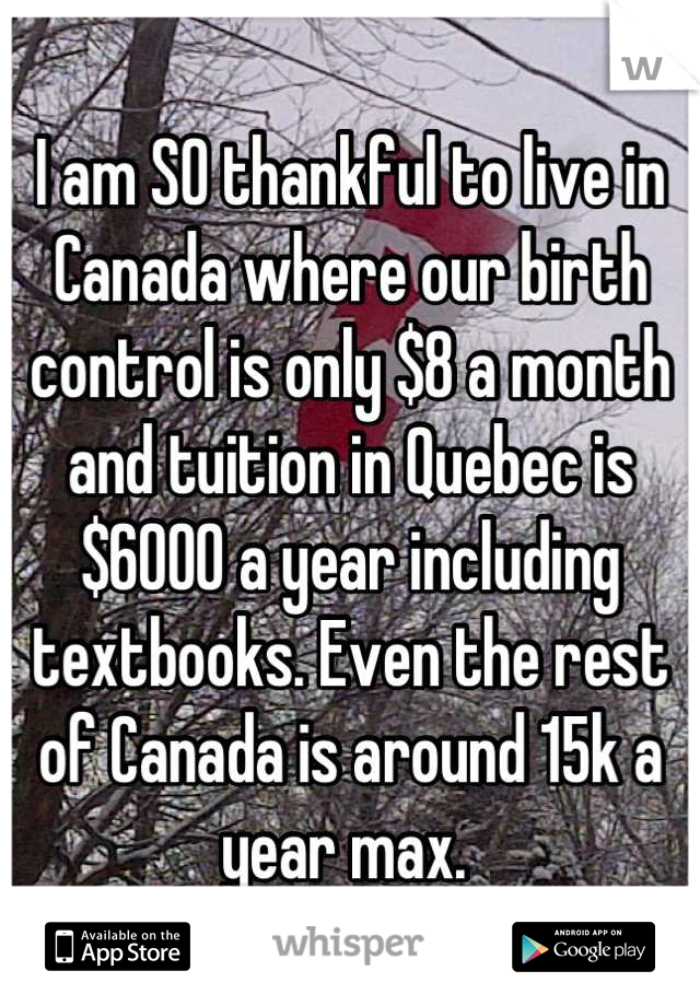 I am SO thankful to live in Canada where our birth control is only $8 a month and tuition in Quebec is $6000 a year including textbooks. Even the rest of Canada is around 15k a year max. 