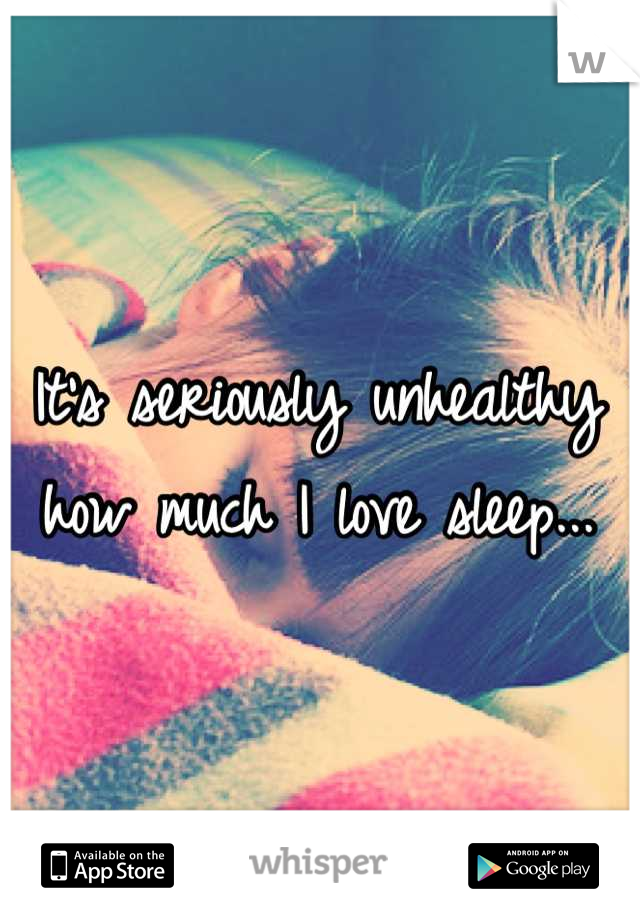 It's seriously unhealthy how much I love sleep...