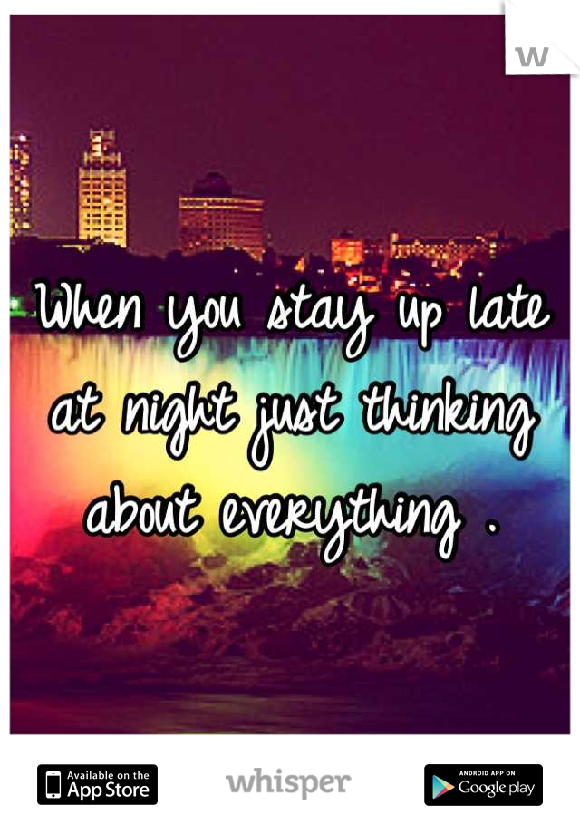 When you stay up late at night just thinking about everything .