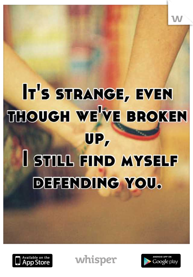 It's strange, even though we've broken up,
 I still find myself defending you.
