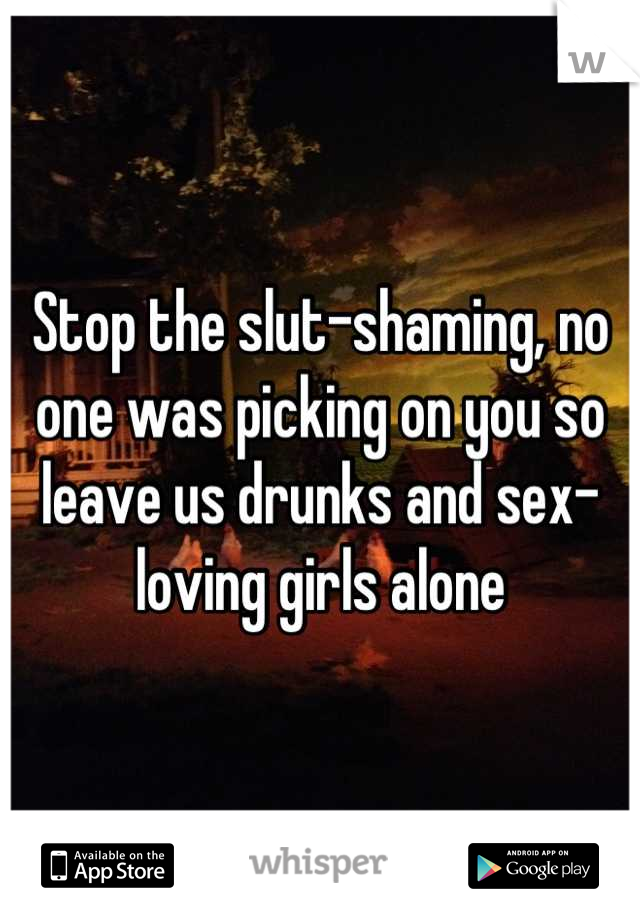 Stop the slut-shaming, no one was picking on you so leave us drunks and sex-loving girls alone