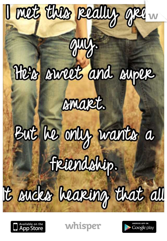 I met this really great guy.
He's sweet and super smart.
But he only wants a friendship. 
It sucks hearing that all the time. 
