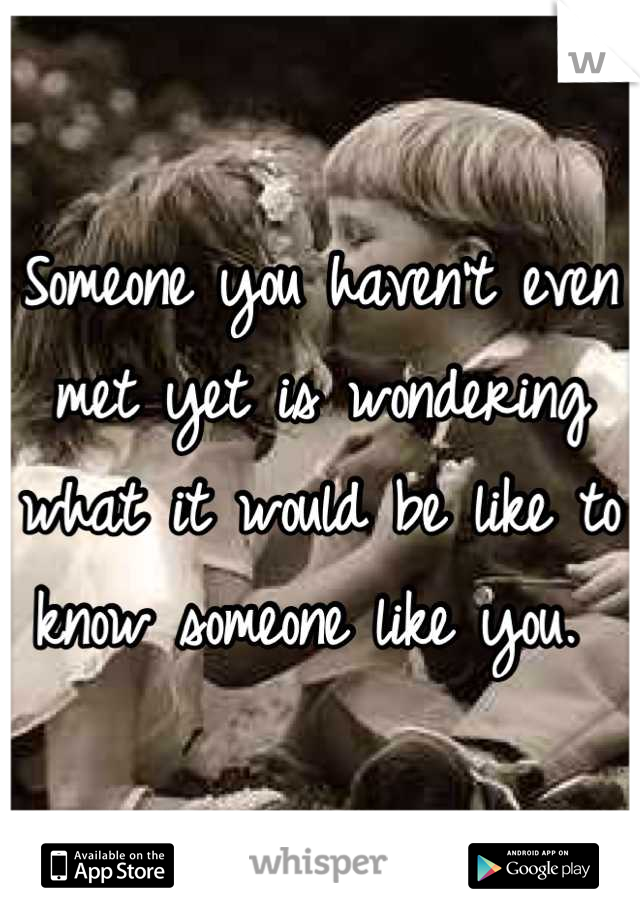 Someone you haven't even met yet is wondering what it would be like to know someone like you. 