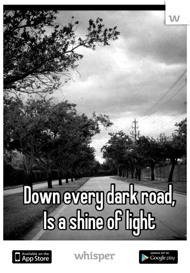 Down every dark road,
Is a shine of light