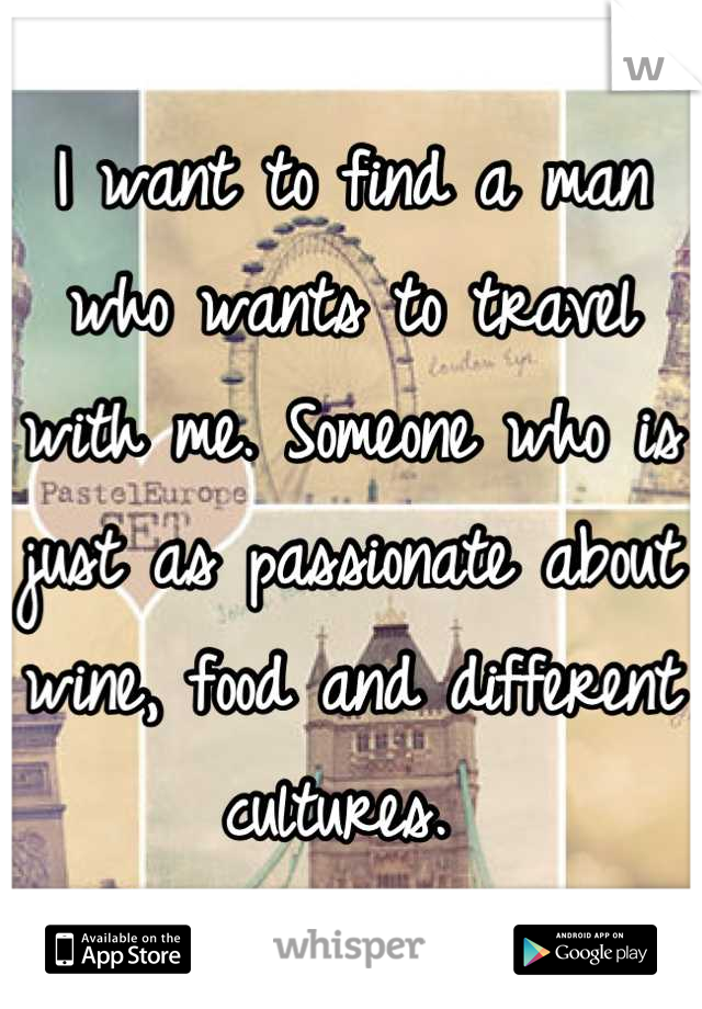 I want to find a man who wants to travel with me. Someone who is just as passionate about wine, food and different cultures. 