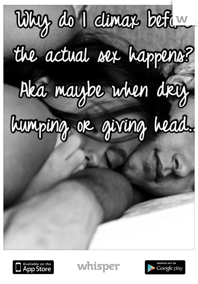 Why do I climax before the actual sex happens? Aka maybe when dry humping or giving head..