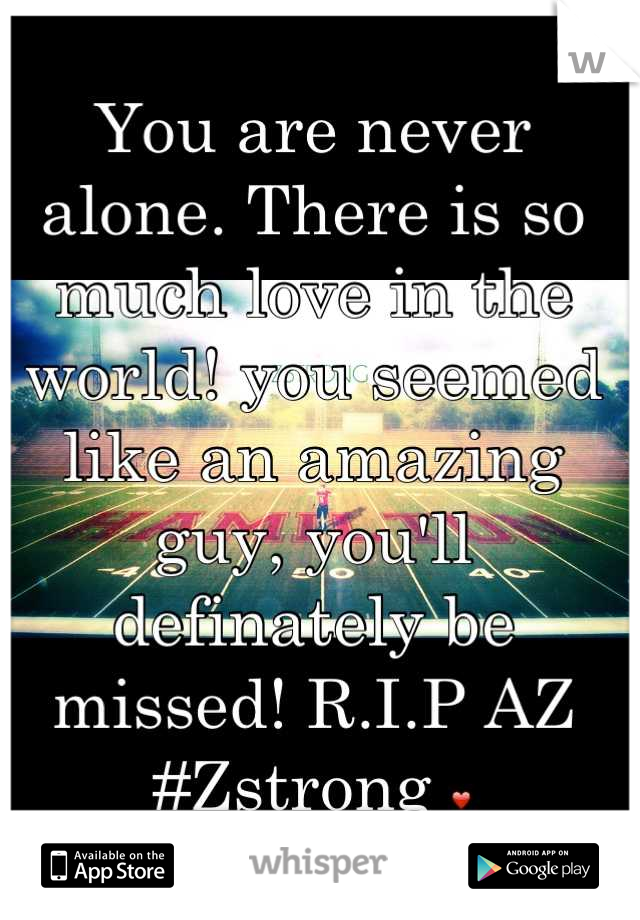 You are never alone. There is so much love in the world! you seemed like an amazing guy, you'll definately be missed! R.I.P AZ #Zstrong ❤