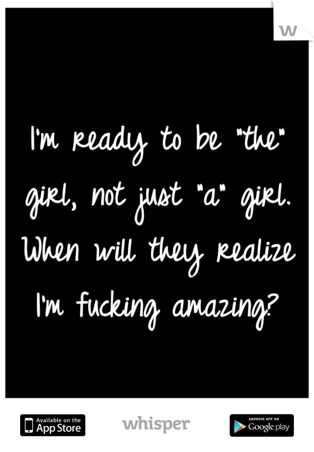 I'm ready to be "the" girl, not just "a" girl.
When will they realize I'm fucking amazing?