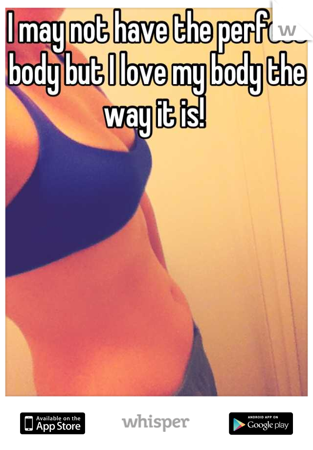 I may not have the perfect body but I love my body the way it is! 
