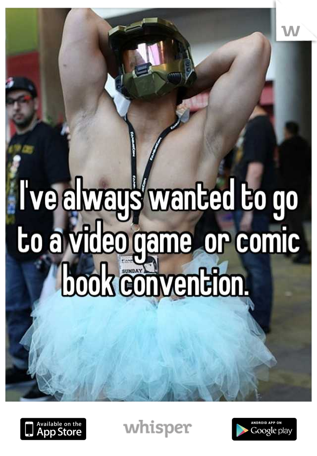 I've always wanted to go to a video game  or comic book convention. 