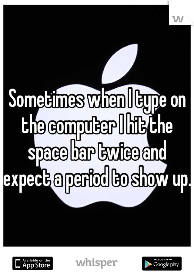 Sometimes when I type on the computer I hit the space bar twice and expect a period to show up.