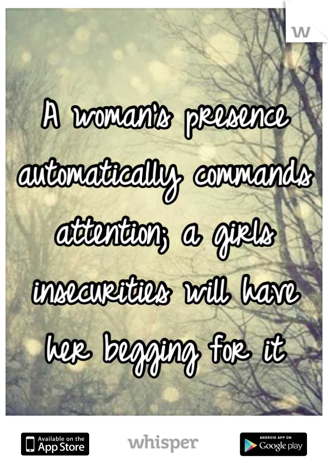A woman’s presence automatically commands attention; a girls insecurities will have her begging for it