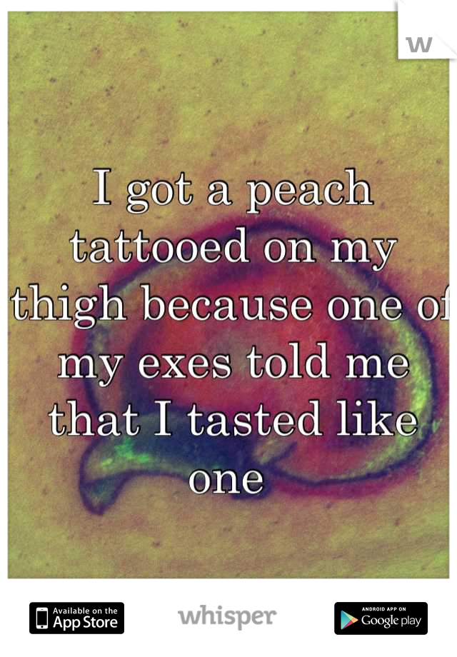 I got a peach tattooed on my thigh because one of my exes told me that I tasted like one 