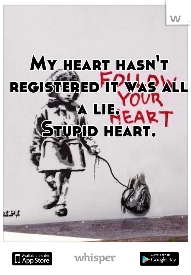 My heart hasn't registered it was all a lie. 
Stupid heart.
