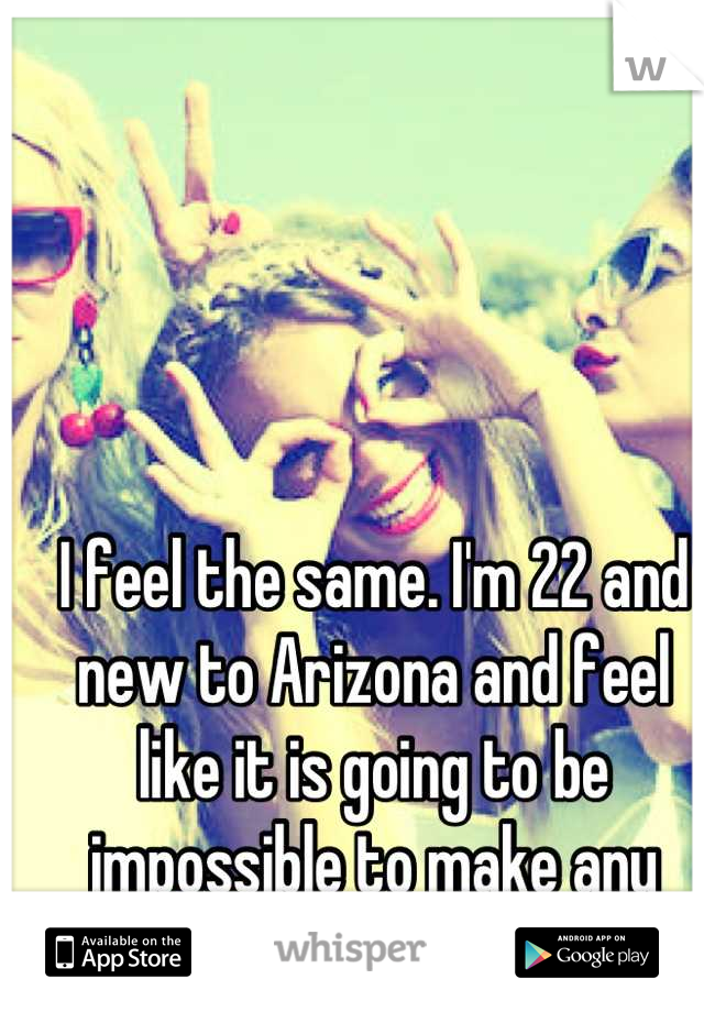 I feel the same. I'm 22 and new to Arizona and feel like it is going to be impossible to make any friends.