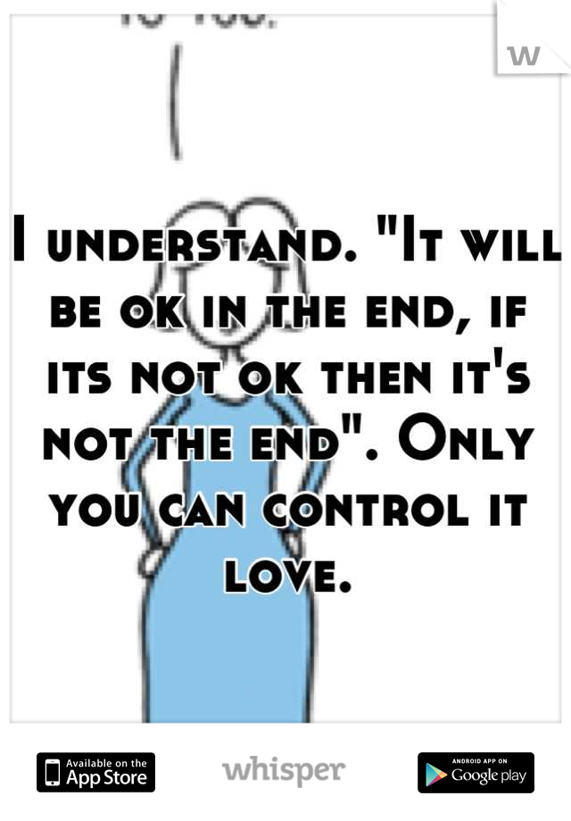 I understand. "It will be ok in the end, if its not ok then it's not the end". Only you can control it love.