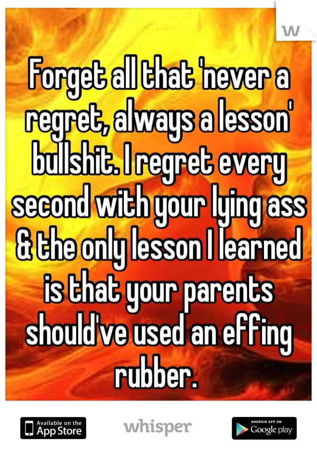 Forget all that 'never a regret, always a lesson' bullshit. I regret every second with your lying ass & the only lesson I learned is that your parents should've used an effing rubber. 