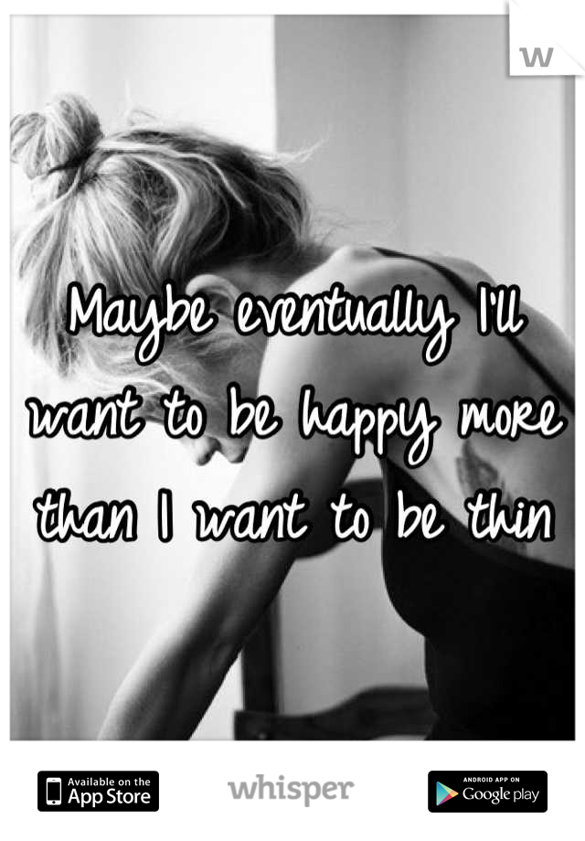 Maybe eventually I'll want to be happy more than I want to be thin