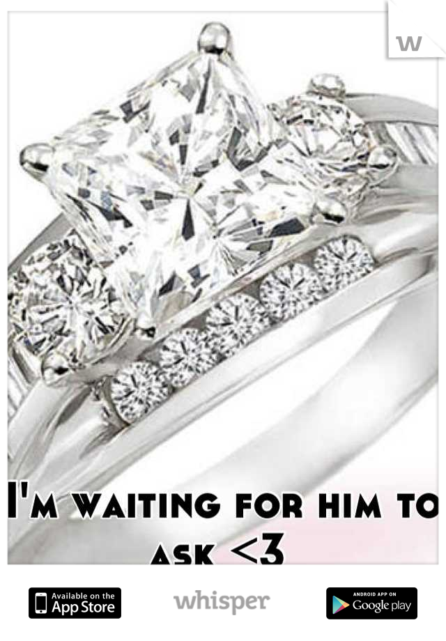 I'm waiting for him to ask <3 