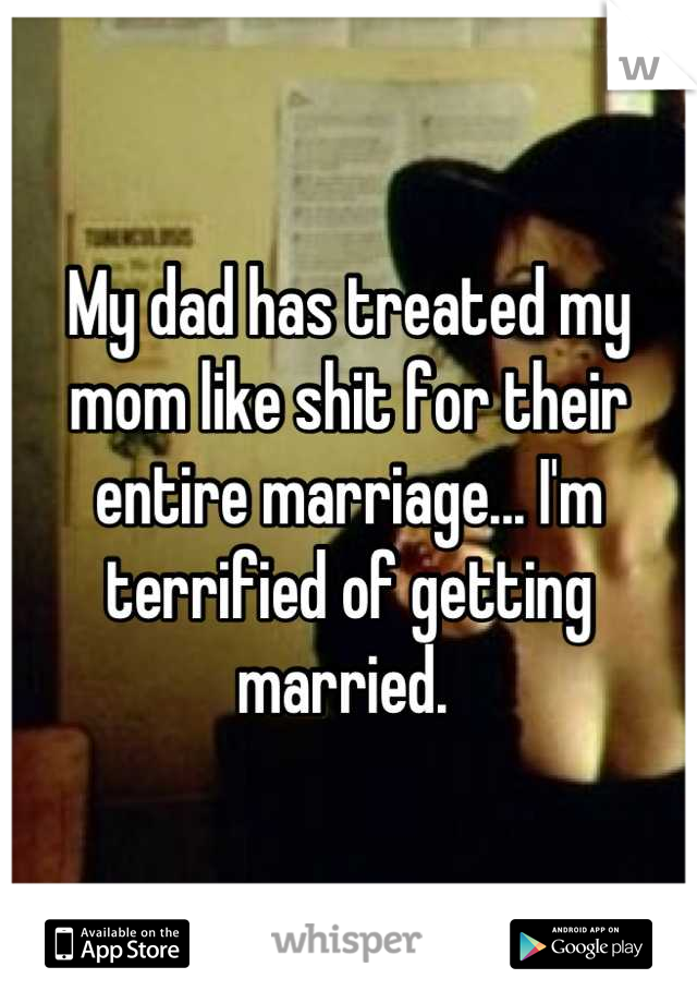My dad has treated my mom like shit for their entire marriage... I'm terrified of getting married. 