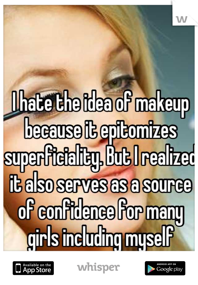 I hate the idea of makeup because it epitomizes superficiality. But I realized it also serves as a source of confidence for many girls including myself