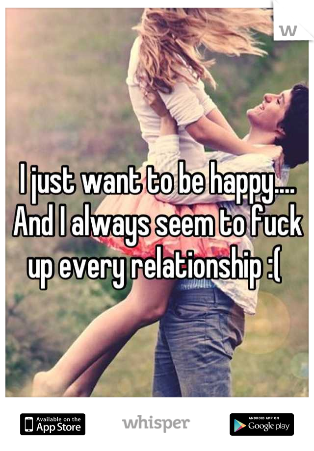 I just want to be happy.... And I always seem to fuck up every relationship :( 