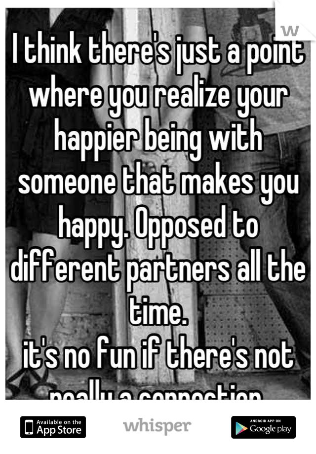 I think there's just a point where you realize your happier being with someone that makes you happy. Opposed to different partners all the time.
it's no fun if there's not really a connection.