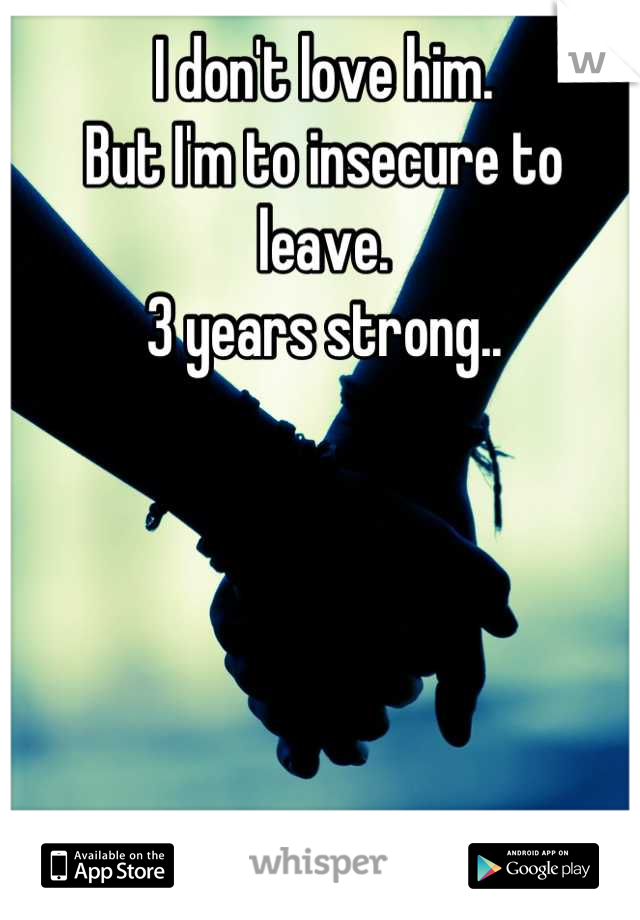 I don't love him.
But I'm to insecure to leave. 
3 years strong..