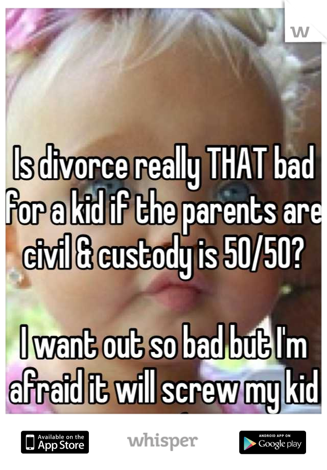 Is divorce really THAT bad for a kid if the parents are civil & custody is 50/50?

I want out so bad but I'm afraid it will screw my kid up :(