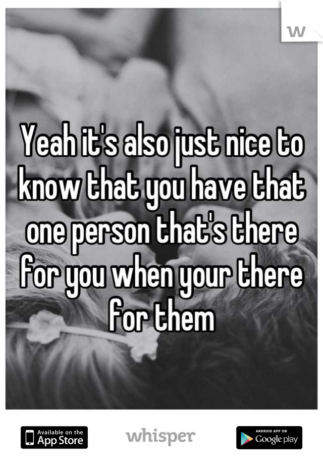 Yeah it's also just nice to know that you have that one person that's there for you when your there for them