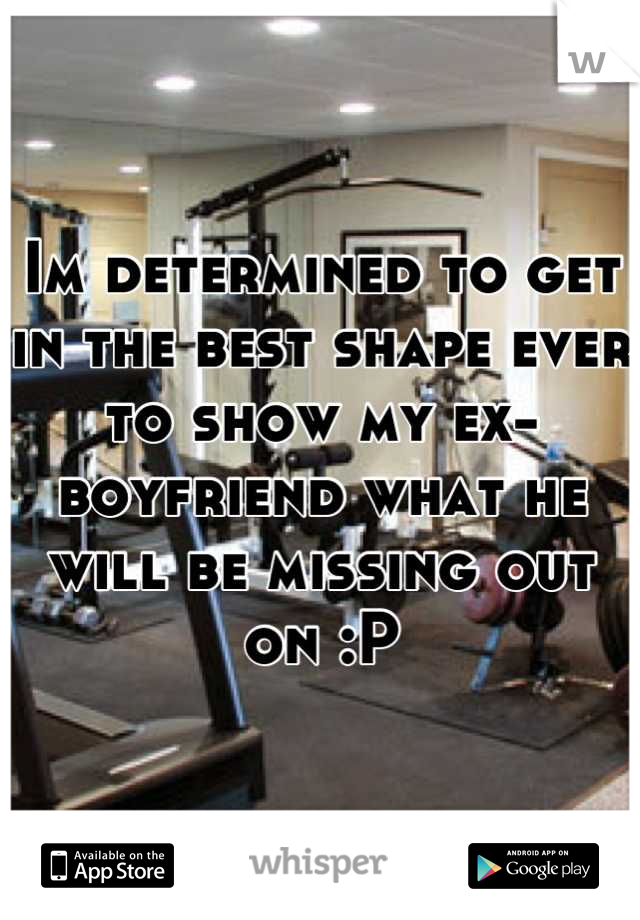 Im determined to get in the best shape ever to show my ex-boyfriend what he will be missing out on :P