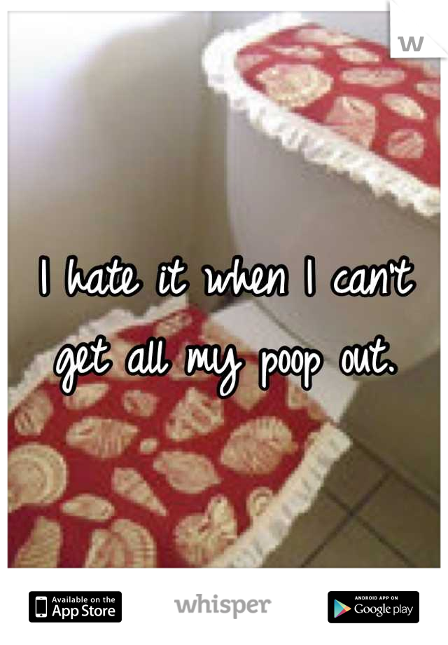 I hate it when I can't get all my poop out.