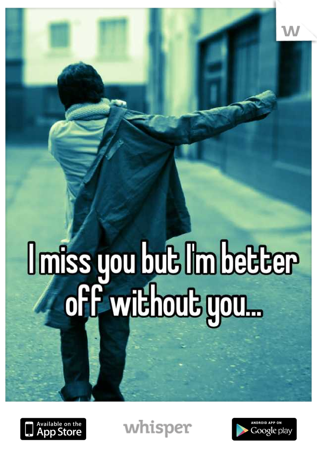 I miss you but I'm better off without you...