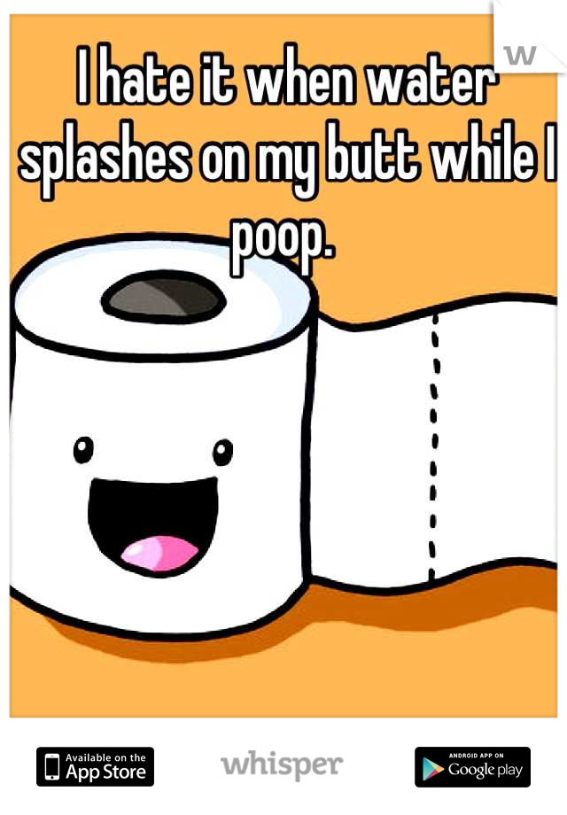 I hate it when water splashes on my butt while I poop. 