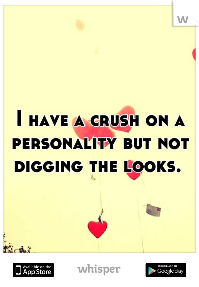 I have a crush on a personality but not digging the looks. 
