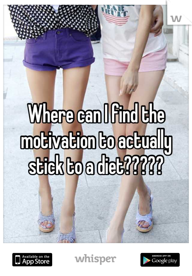 Where can I find the motivation to actually stick to a diet?????