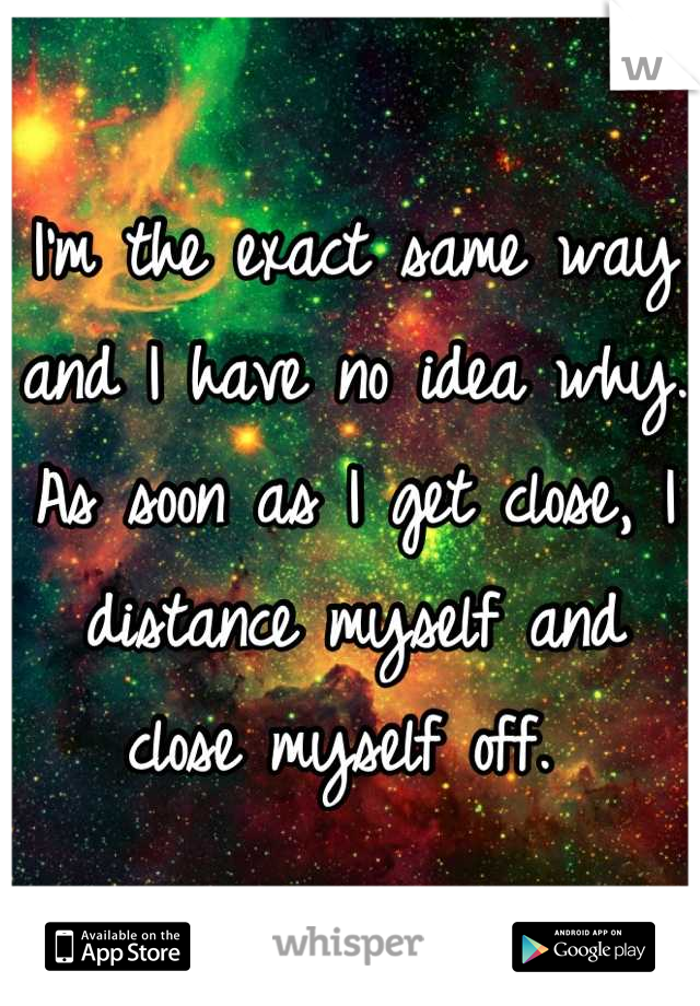 I'm the exact same way and I have no idea why. As soon as I get close, I distance myself and close myself off. 
