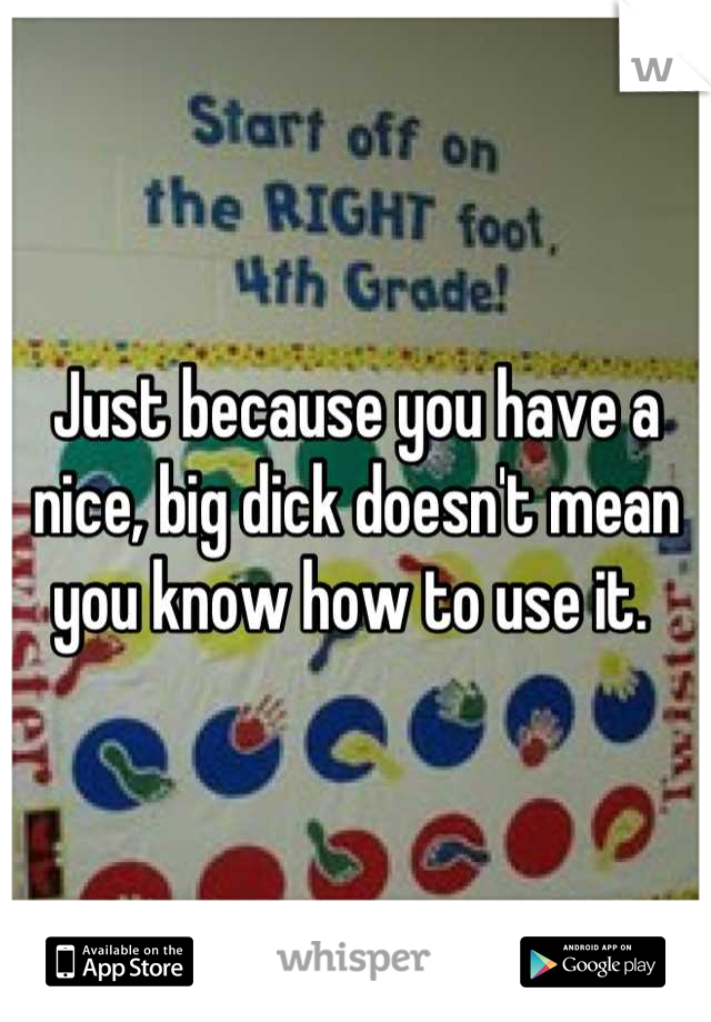 Just because you have a nice, big dick doesn't mean you know how to use it. 