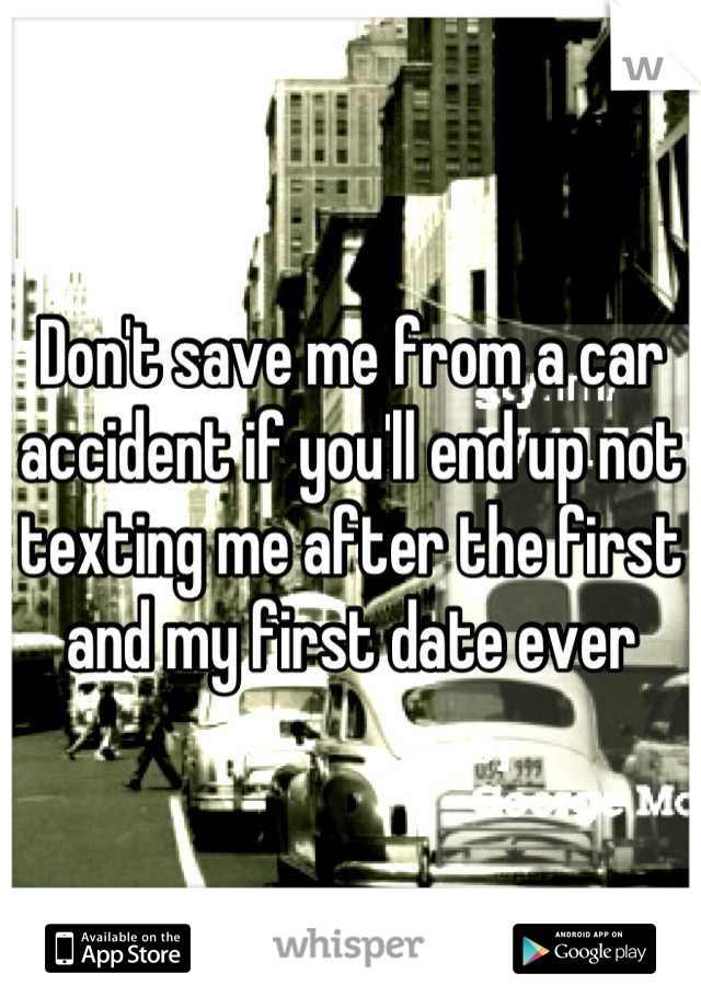 Don't save me from a car accident if you'll end up not texting me after the first and my first date ever