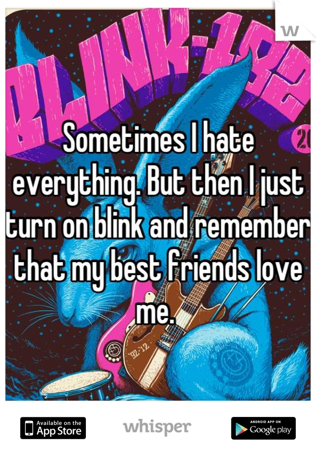 Sometimes I hate everything. But then I just turn on blink and remember that my best friends love me. 